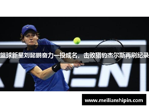 篮球新星刘懿鹏奋力一投成名，击败猎豹杰尔斯再刷纪录
