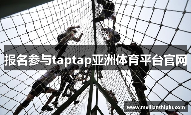 报名参与taptap亚洲体育平台官网